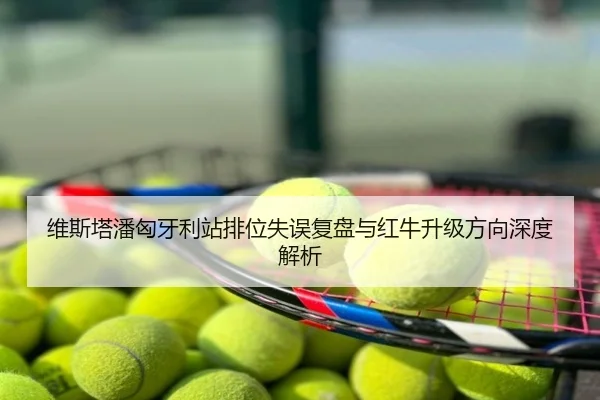 维斯塔潘匈牙利站排位失误复盘与红牛升级方向深度解析