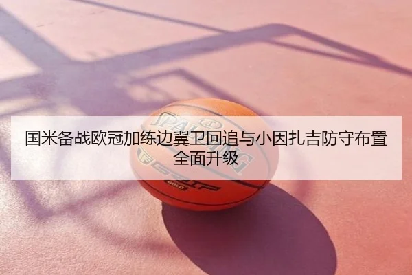 国米备战欧冠加练边翼卫回追与小因扎吉防守布置全面升级