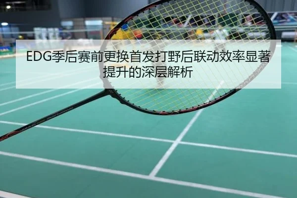 EDG季后赛前更换首发打野后联动效率显著提升的深层解析