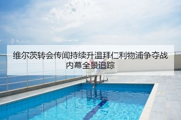 维尔茨转会传闻持续升温拜仁利物浦争夺战内幕全景追踪
