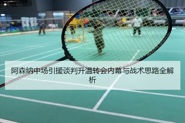 阿森纳中场引援谈判升温转会内幕与战术思路全解析
