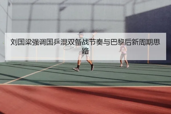 刘国梁强调国乒混双备战节奏与巴黎后新周期思路