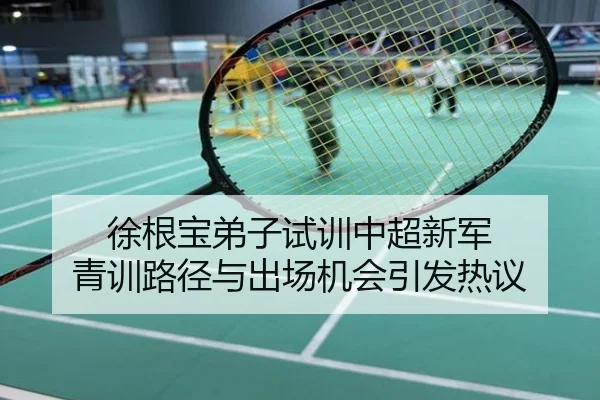 徐根宝弟子试训中超新军 青训路径与出场机会引发热议