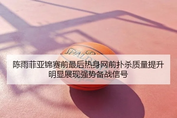 陈雨菲亚锦赛前最后热身网前扑杀质量提升明显展现强势备战信号