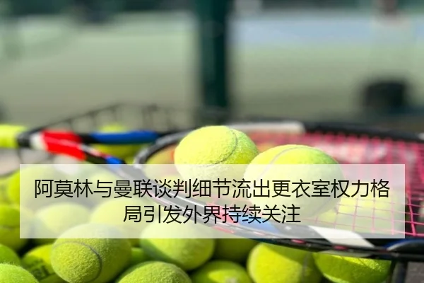 阿莫林与曼联谈判细节流出更衣室权力格局引发外界持续关注