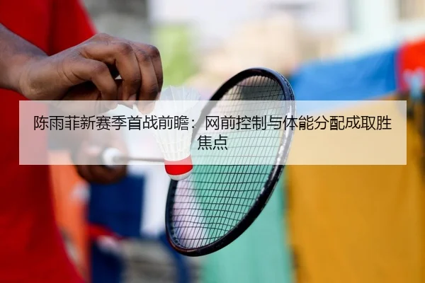 陈雨菲新赛季首战前瞻：网前控制与体能分配成取胜焦点