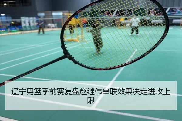 辽宁男篮季前赛复盘赵继伟串联效果决定进攻上限