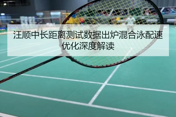 汪顺中长距离测试数据出炉混合泳配速优化深度解读